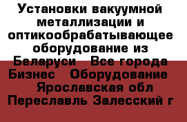 Установки вакуумной металлизации и оптикообрабатывающее оборудование из Беларуси - Все города Бизнес » Оборудование   . Ярославская обл.,Переславль-Залесский г.